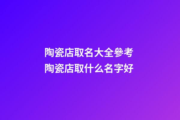 陶瓷店取名大全參考 陶瓷店取什么名字好-第1張-店鋪起名-玄機(jī)派